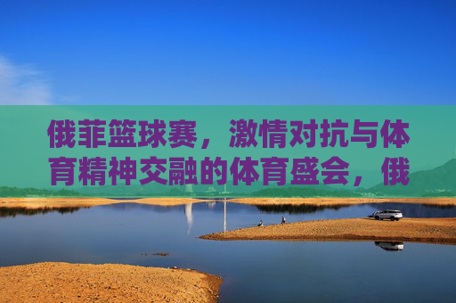 俄菲篮球赛,激情对抗与体育精神交融的体育盛会,俄菲篮球赛,激情对抗与体育精神交融的体育盛会
