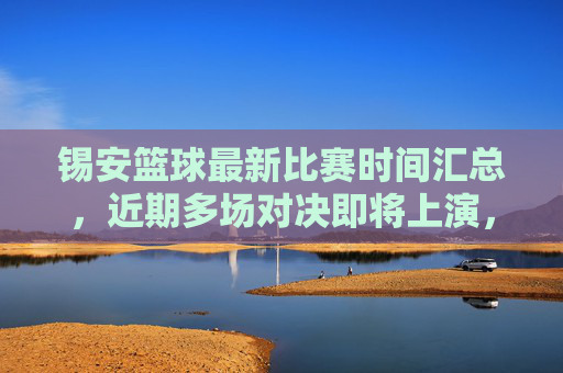 锡安篮球最新比赛时间汇总，近期多场对决即将上演，球迷翘首以盼