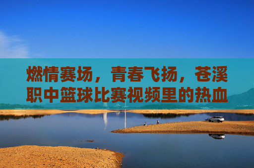 燃情赛场，青春飞扬，苍溪职中篮球比赛视频里的热血与梦想