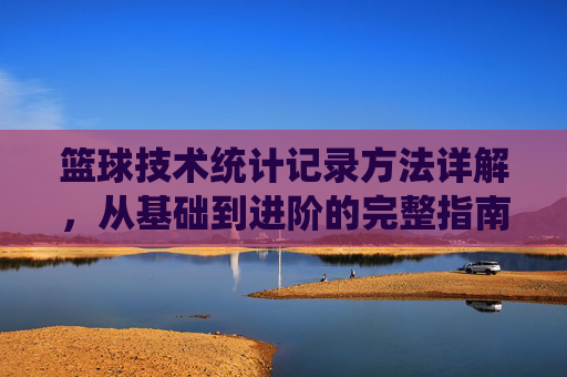 篮球技术统计记录方法详解,从基础到进阶的完整指南