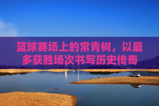 篮球赛场上的常青树，以最多获胜场次书写历史传奇