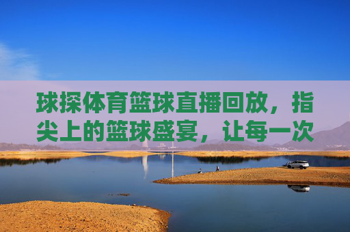 球探体育篮球直播回放，指尖上的篮球盛宴，让每一次精彩瞬间尽收眼底