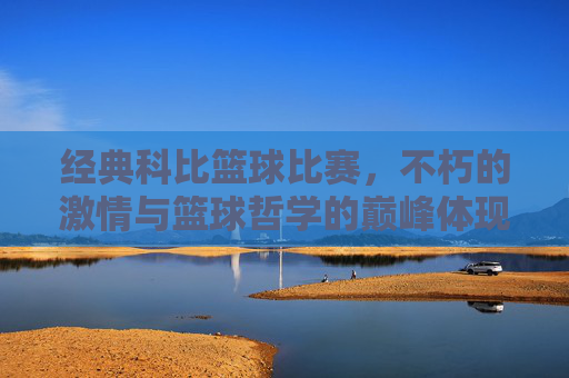 经典科比篮球比赛，不朽的激情与篮球哲学的巅峰体现，经典科比篮球比赛，不朽的激情与篮球哲学的巅峰体现