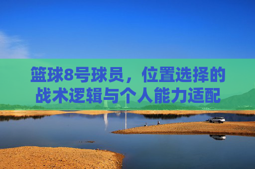 篮球8号球员,位置选择的战术逻辑与个人能力适配