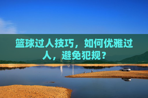 篮球过人技巧，如何优雅过人，避免犯规？