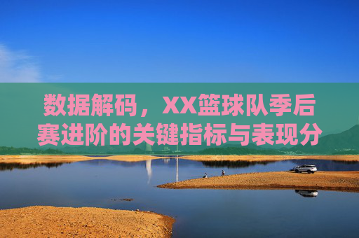 数据解码，XX篮球队季后赛进阶的关键指标与表现分析——从常规赛数据看季后赛的数字密码