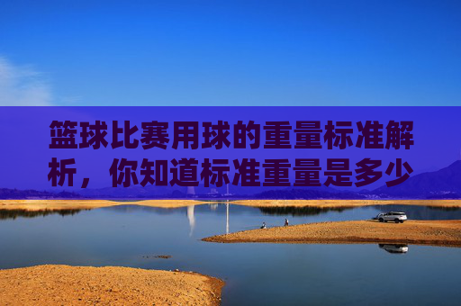 篮球比赛用球的重量标准解析，你知道标准重量是多少吗？