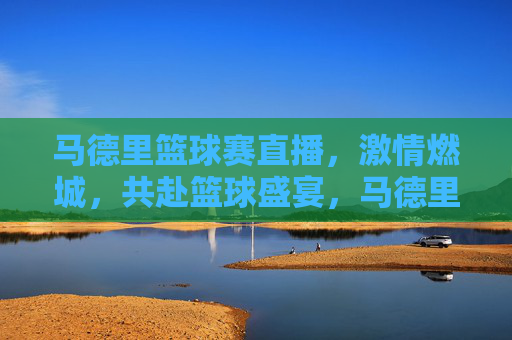 马德里篮球赛直播,激情燃城,共赴篮球盛宴,马德里篮球赛直播,激情燃城,共赴篮球盛宴
