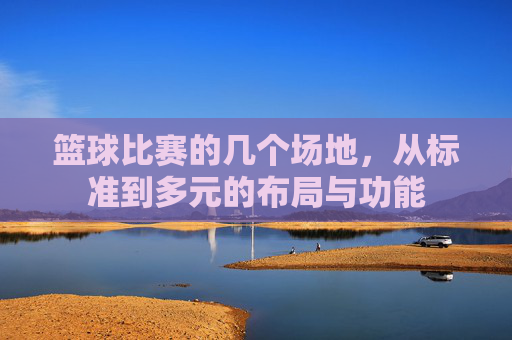 篮球比赛的几个场地,从标准到多元的布局与功能