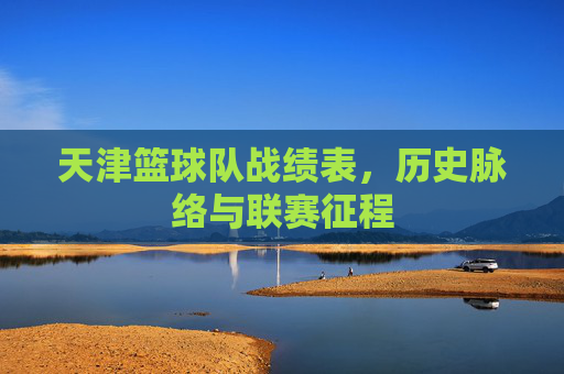 天津篮球队战绩表，历史脉络与联赛征程
