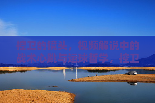 控卫的镜头,视频解说中的战术心跳与运球哲学,控卫的镜头,视频解说的战术心跳与运球哲学