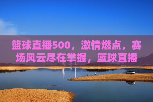 篮球直播500，激情燃点，赛场风云尽在掌握，篮球直播500，激情燃点，赛场风云尽在掌握