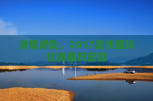 激情燃动,2017孟州篮球比赛盛况回顾