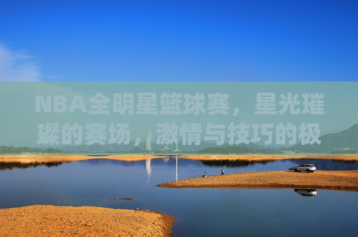 NBA全明星篮球赛，星光璀璨的赛场，激情与技巧的极致演绎