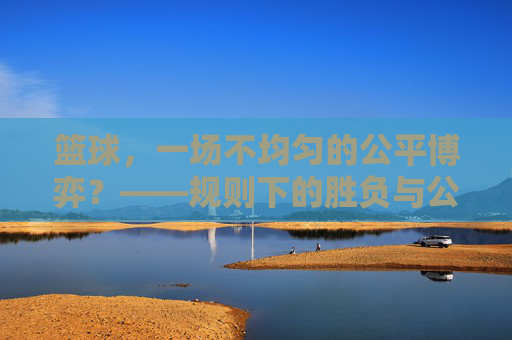 篮球，一场不均匀的公平博弈？——规则下的胜负与公平性探析