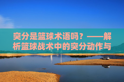 突分是篮球术语吗?——解析篮球战术中的突分动作与术语内涵,突分是篮球术语吗?——解析篮球战术中的突分动作与术语内涵