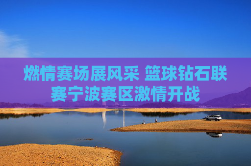 燃情赛场展风采 篮球钻石联赛宁波赛区激情开战