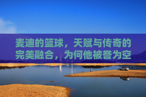 麦迪的篮球，天赋与传奇的完美融合，为何他被誉为空中飞人的巅峰代表？