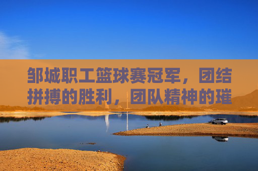 邹城职工篮球赛冠军，团结拼搏的胜利，团队精神的璀璨绽放，邹城职工篮球赛冠军，团结拼搏的胜利，团队精神的璀璨绽放