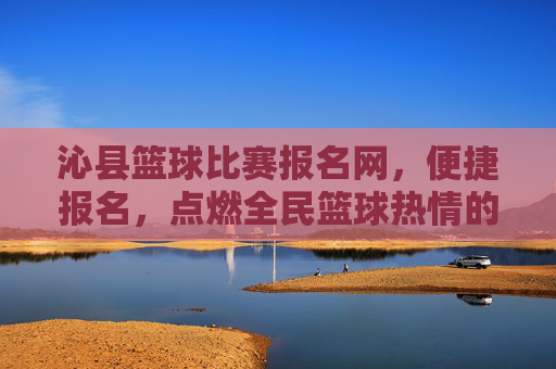 沁县篮球比赛报名网,便捷报名,点燃全民篮球热情的线上枢纽,沁县篮球比赛报名网,便捷报名,点燃全民篮球热情的线上枢纽