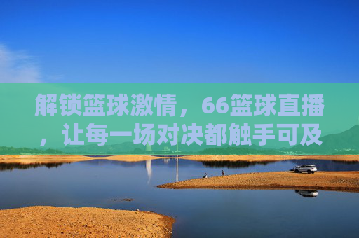 解锁篮球激情,66篮球直播,让每一场对决都触手可及