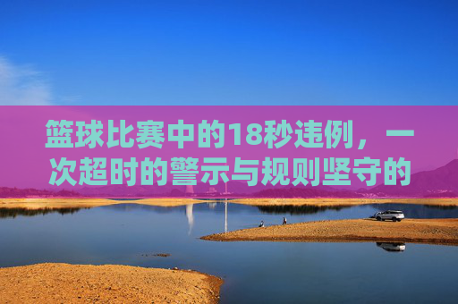 篮球比赛中的18秒违例，一次超时的警示与规则坚守的必要性，篮球比赛18秒违例，一次超时的警示与规则坚守的必要性