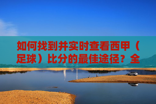 如何找到并实时查看西甲（足球）比分的最佳途径？全方位指南
