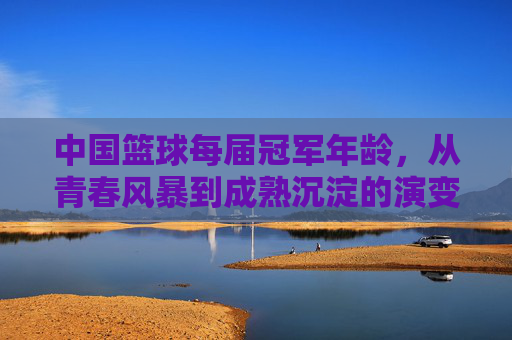 中国篮球每届冠军年龄，从青春风暴到成熟沉淀的演变轨迹——以历史冠军队伍年龄结构为视角的分析，中国篮球每届冠军年龄演变，从青春风暴到成熟沉淀的历史轨迹分析