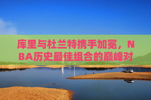 库里与杜兰特携手加冕,NBA历史最佳组合的巅峰对决与荣耀时刻,库里与杜兰特携手加冕,NBA历史最佳组合的巅峰荣耀时刻