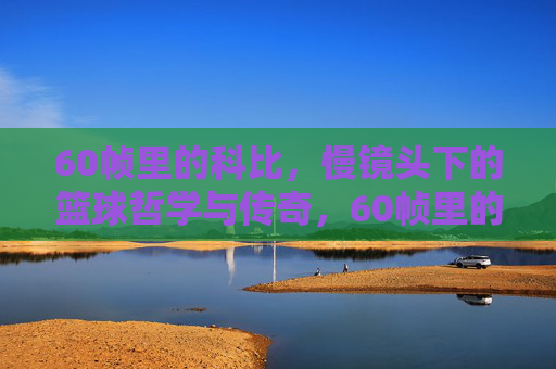 60帧里的科比，慢镜头下的篮球哲学与传奇，60帧里的科比，慢镜头下的篮球哲学与传奇