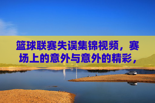 篮球联赛失误集锦视频，赛场上的意外与意外的精彩，篮球联赛失误集锦，赛场上的意外与意外的精彩