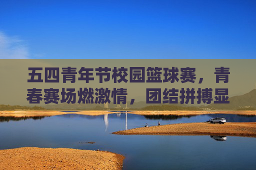 五四青年节校园篮球赛,青春赛场燃激情,团结拼搏显风采,五四青年节校园篮球赛,青春赛场燃激情,团结拼搏显风采