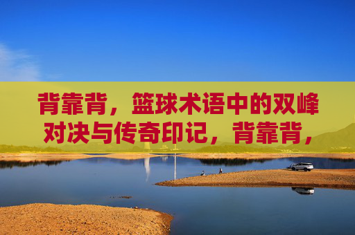 背靠背,篮球术语中的双峰对决与传奇印记,背靠背,篮球术语中的双峰对决与传奇印记