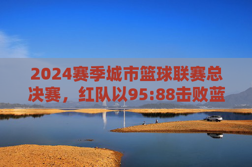 2024赛季城市篮球联赛总决赛,红队以95:88击败蓝队,夺得冠军,2024赛季城市篮球联赛总决赛,红队95:88击败蓝队夺得冠军