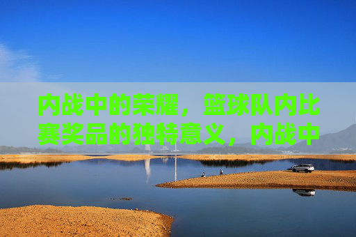 内战中的荣耀，篮球队内比赛奖品的独特意义，内战中的荣耀，篮球队内比赛奖品的独特意义