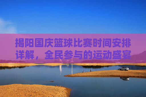 揭阳国庆篮球比赛时间安排详解，全民参与的运动盛宴，揭阳国庆篮球比赛时间安排详解，全民参与的运动盛宴