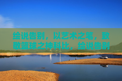 绘说告别,以艺术之笔,致敬篮球之神科比,绘说告别,以艺术之笔致敬篮球之神科比
