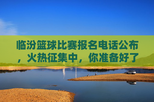 临汾篮球比赛报名电话公布,火热征集中,你准备好了吗?临汾篮球比赛报名电话公布,火热征集中,你准备好了吗?