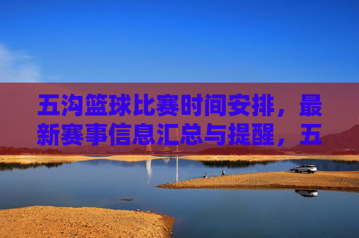 五沟篮球比赛时间安排，最新赛事信息汇总与提醒，五沟篮球比赛时间安排，最新赛事信息汇总与提醒