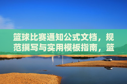 篮球比赛通知公式文档，规范撰写与实用模板指南，篮球比赛通知公式文档，规范撰写与实用模板指南
