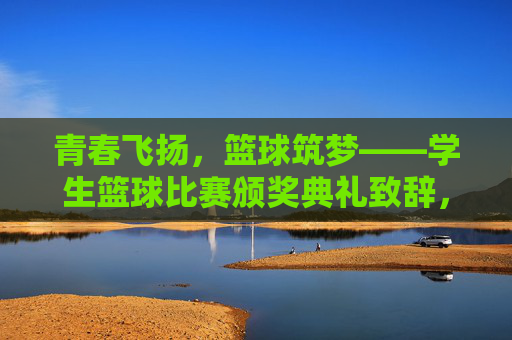 青春飞扬，篮球筑梦——学生篮球比赛颁奖典礼致辞，青春飞扬，篮球筑梦——学生篮球比赛颁奖典礼致辞