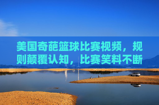 美国奇葩篮球比赛视频，规则颠覆认知，比赛笑料不断，网友直呼这球还能这么打？美国奇葩篮球比赛，规则颠覆认知，比赛笑料不断，网友直呼这球还能这么打？