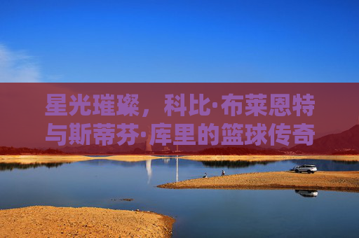 星光璀璨，科比·布莱恩特与斯蒂芬·库里的篮球传奇——从进攻艺术到时代变革，星光璀璨，科比·布莱恩特与斯蒂芬·库里的篮球传奇——从进攻艺术到时代变革