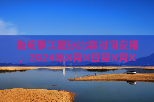 娄底职工篮球比赛时间安排，2024年X月X日至X月X日举行，具体时间及赛事流程详解，娄底职工篮球比赛时间安排，2024年X月X日至X月X日赛事时间及流程详解