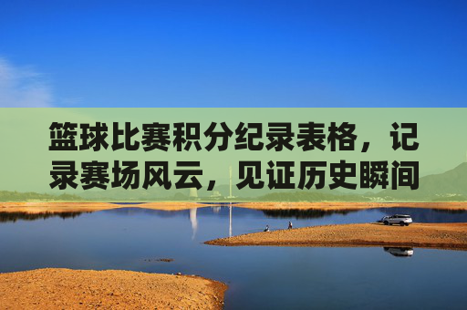 篮球比赛积分纪录表格，记录赛场风云，见证历史瞬间——从数据视角解析赛场精彩，篮球比赛积分纪录，从数据视角解析赛场风云与历史瞬间