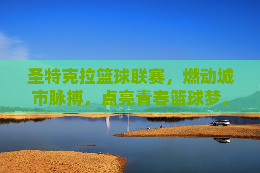 圣特克拉篮球联赛,燃动城市脉搏,点亮青春篮球梦,圣特克拉篮球联赛,燃动城市脉搏,点亮青春篮球梦