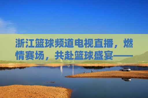 浙江篮球频道电视直播,燃情赛场,共赴篮球盛宴——解码浙江男篮的拼搏与球迷的热爱,浙江篮球频道直播,燃情赛场,解码浙江男篮的拼搏与球迷的热爱