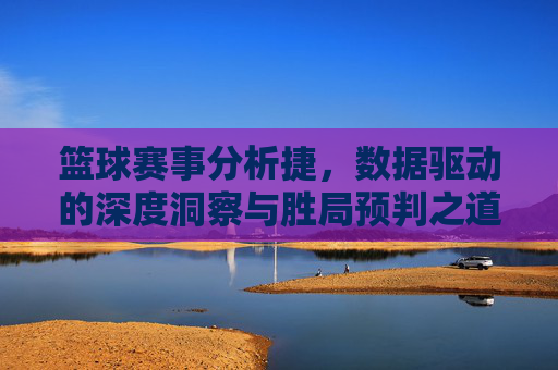 篮球赛事分析捷，数据驱动的深度洞察与胜局预判之道，篮球赛事分析捷，数据驱动的深度洞察与胜局预判之道