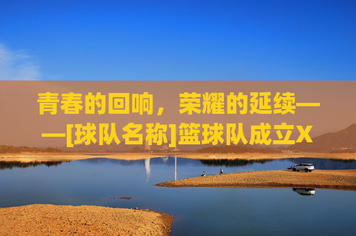 青春的回响，荣耀的延续——[球队名称]篮球队成立X周年庆典暨未来展望，青春的回响，荣耀的延续——[球队名称]篮球队成立X周年庆典暨未来展望