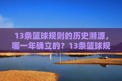 13条篮球规则的历史溯源，哪一年确立的？13条篮球规则的历史溯源，哪一年确立的？